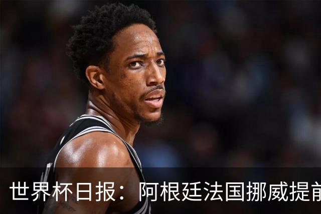 世界杯日报：阿根廷法国挪威提前出线 约旦两连败出局