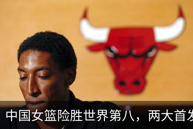 中国女篮险胜世界第八，两大首发合砍2分，1人将彻底告别世界杯