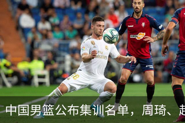 中国男篮公布集训名单，周琦、赵睿、张镇麟落选