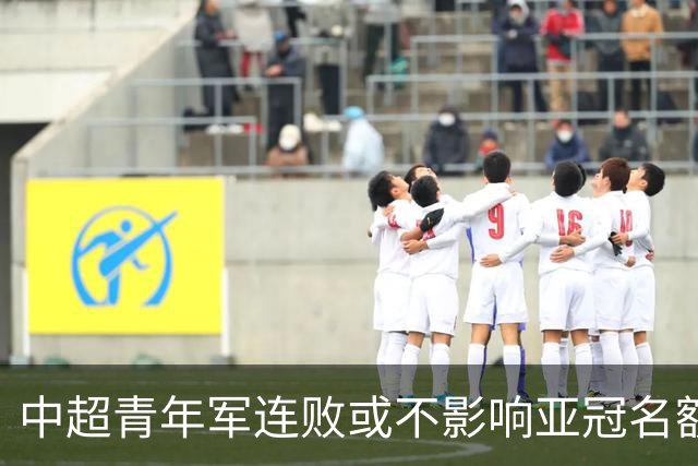 中超青年军连败或不影响亚冠名额 22赛季必须努力