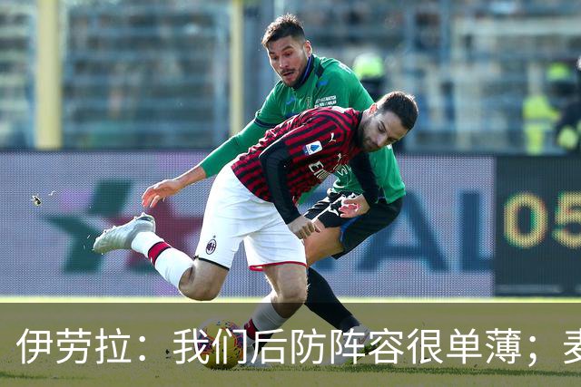 伊劳拉：我们后防阵容很单薄；麦卡传闻？我们想留住优秀球员