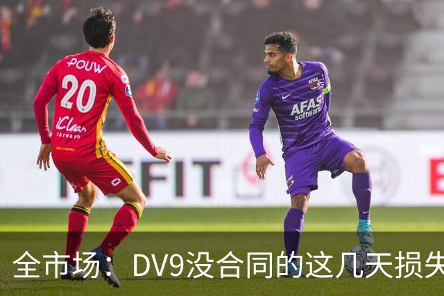 全市场：DV9没合同的这几天损失32万欧，他已意识到此前要价过高