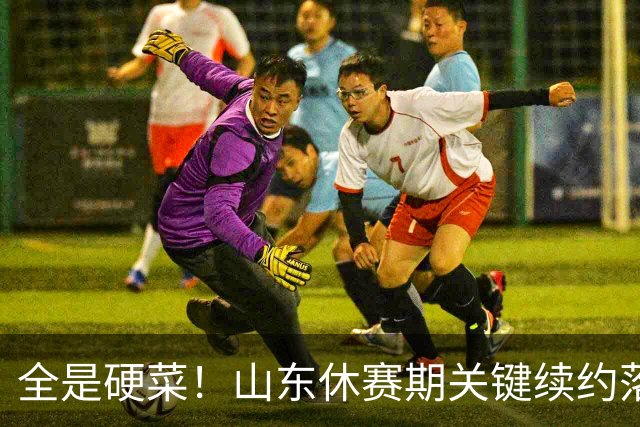 全是硬菜！山东休赛期关键续约落定，三人留队一人走，新赛季稳了