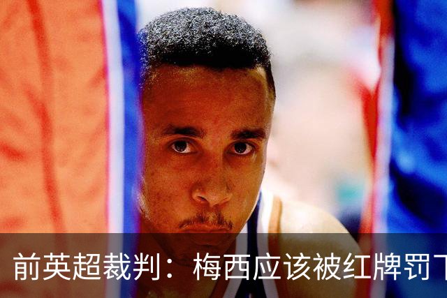 前英超裁判：梅西应该被红牌罚下 非常惊讶VAR没有回放