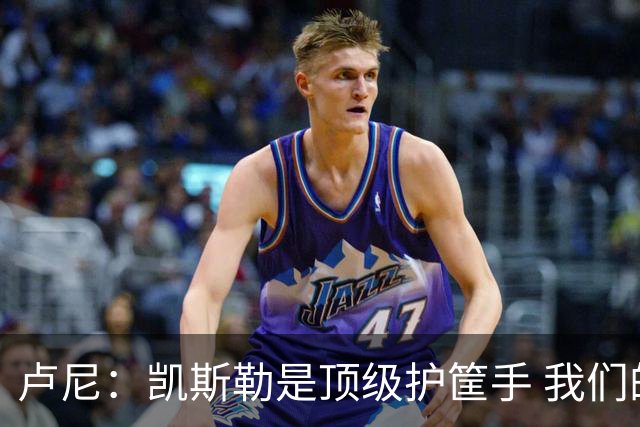 卢尼：凯斯勒是顶级护筐手 我们的内线组合将掌控禁区
