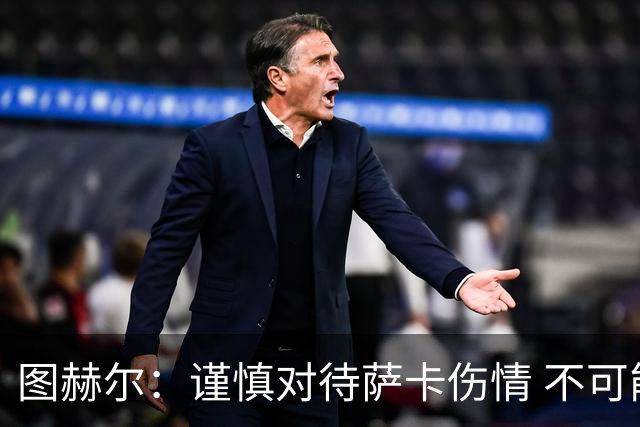 图赫尔：谨慎对待萨卡伤情 不可能每场都首发并打满全场
