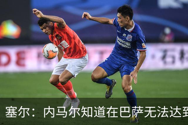 塞尔：内马尔知道在巴萨无法达到梅西地位，维尼修斯目前处境相似