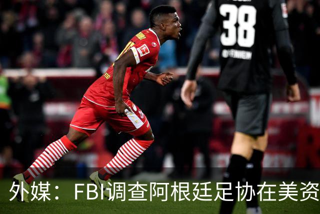 外媒：FBI调查阿根廷足协在美资金 或涉及洗钱与银行欺诈