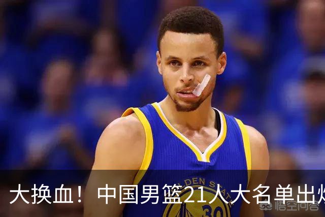 大换血！中国男篮21人大名单出炉，五王牌落选，郭士强最新发声