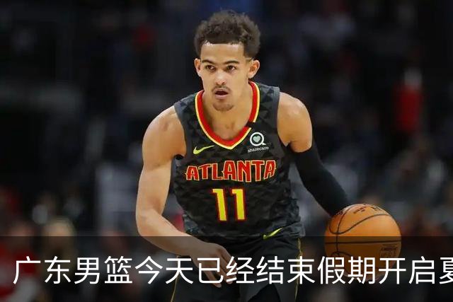 广东男篮今天已经结束假期开启夏训备战 徐杰黄明依在美特训