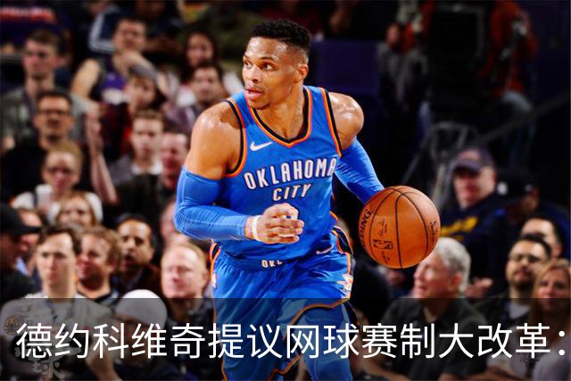 德约科维奇提议网球赛制大改革：四局一盘、取消占先！