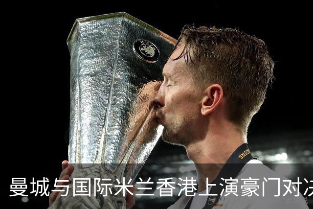 曼城与国际米兰香港上演豪门对决 最大的赢家却是……