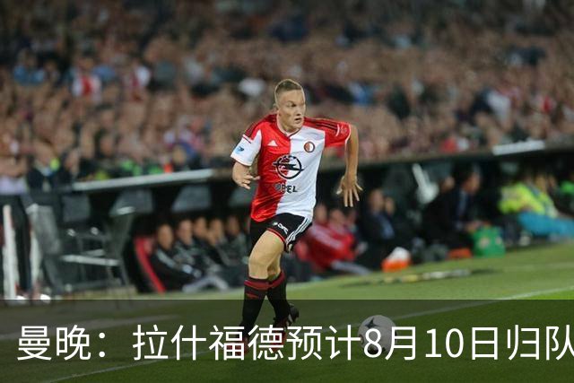 曼晚：拉什福德预计8月10日归队，关窗前未来仍存悬念