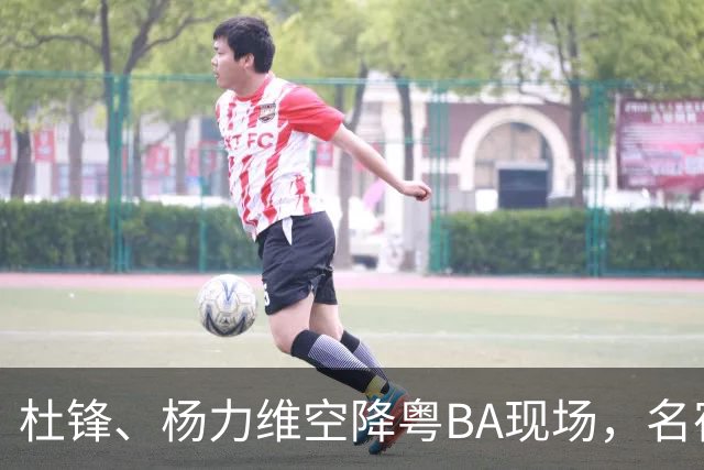 杜锋、杨力维空降粤BA现场，名宿盛赞中山主场氛围“超乎想象”