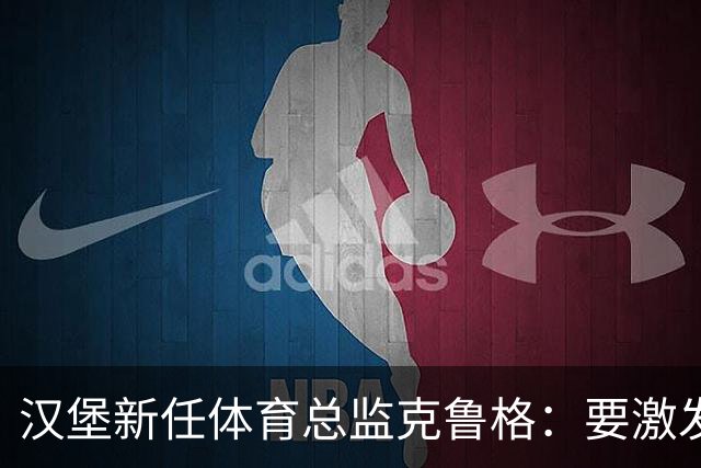 汉堡新任体育总监克鲁格：要激发汉堡作为德甲传统豪门的竞技潜力