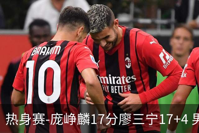 热身赛-庞峥麟17分廖三宁17+4 男篮遭FMP拉德尼基绝杀