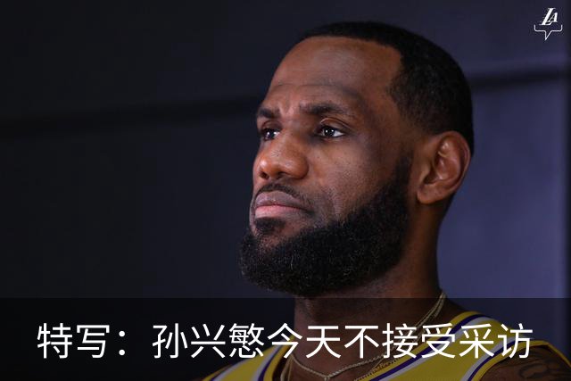 特写：孙兴慜今天不接受采访
