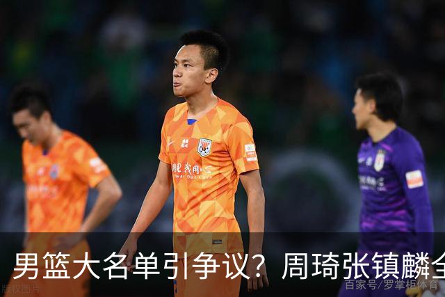 男篮大名单引争议？周琦张镇麟全落选：郭士强铁了心要大换血了？