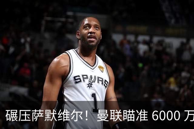 碾压萨默维尔！曼联瞄准 6000 万世界杯巨星！卡里克捡漏封神