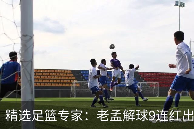 精选足篮专家：老孟解球9连红出击早场 张翼峰7连红