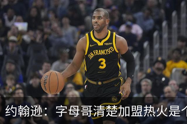约翰逊：字母哥清楚加盟热火是个新机会 他希望被严格执教