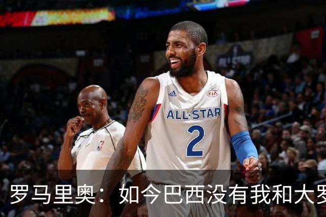 罗马里奥：如今巴西没有我和大罗这样的旗帜，今年有五队比巴西强