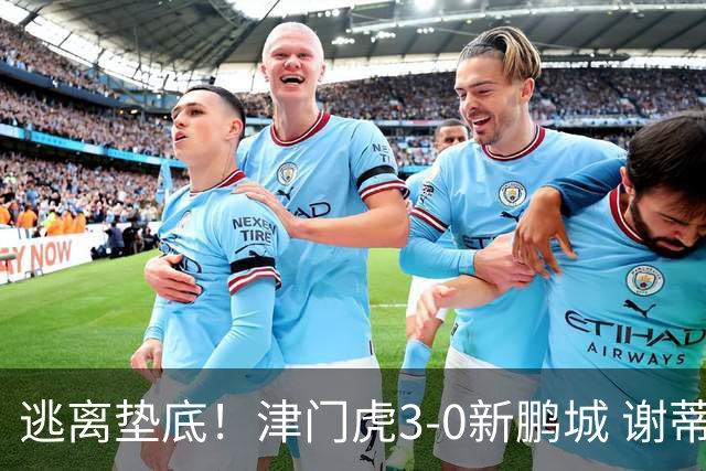 逃离垫底！津门虎3-0新鹏城 谢蒂内破门 津门虎积分平三镇升第15