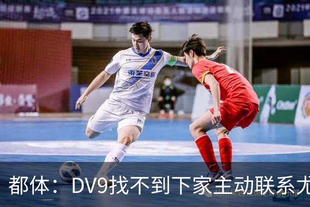 都体：DV9找不到下家主动联系尤文，愿接受尤文的条件重新谈续约