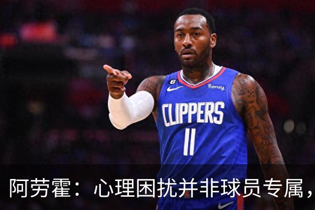 阿劳霍：心理困扰并非球员专属，整个社会很多人都承受同样的煎熬