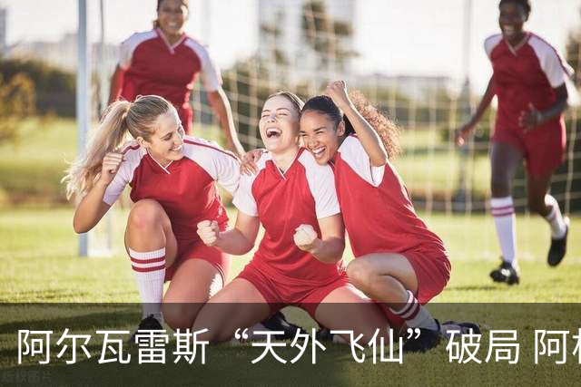 阿尔瓦雷斯“天外飞仙”破局 阿根廷如愿跻身四强