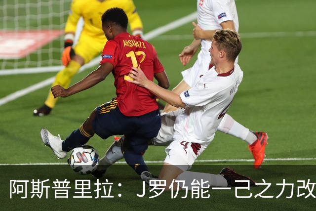 阿斯普里拉：J罗仍能一己之力改变比赛；48队踢世界杯真的太多了