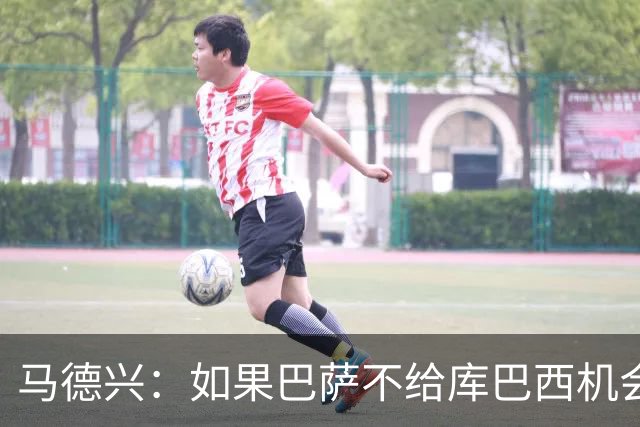 马德兴：如果巴萨不给库巴西机会他能有今天？中国足球更该给年轻人机会