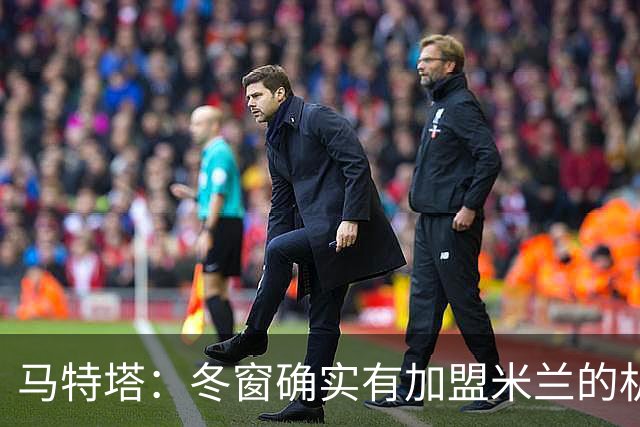 马特塔：冬窗确实有加盟米兰的机会但已成为过去，现在专注于法国