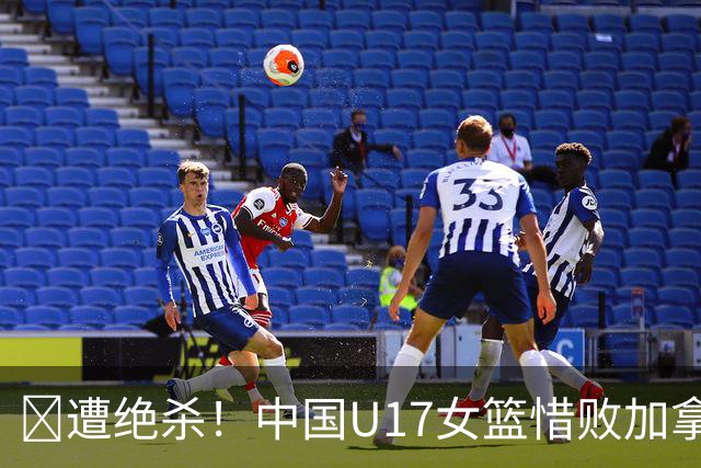🏀遭绝杀！中国U17女篮惜败加拿大无缘世界杯4强 庞云舒16+10