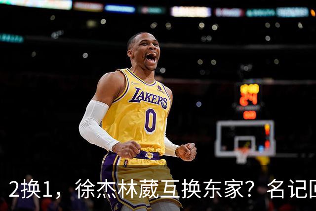 2换1，徐杰林葳互换东家？名记回应，徐杰经纪人表态，胡明轩卷入