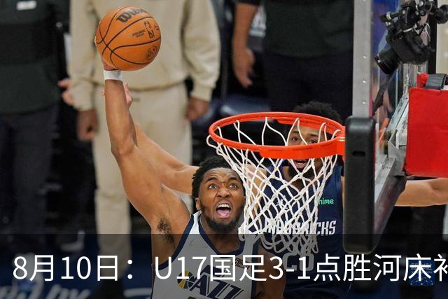 8月10日：U17国足3-1点胜河床补时换门两扑点四连胜进决赛
