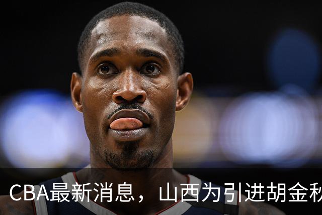 CBA最新消息，山西为引进胡金秋已做到极致，赵柏清官宣领证结婚