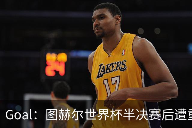 Goal：图赫尔世界杯半决赛后遭重批，但英足总仍支持留任