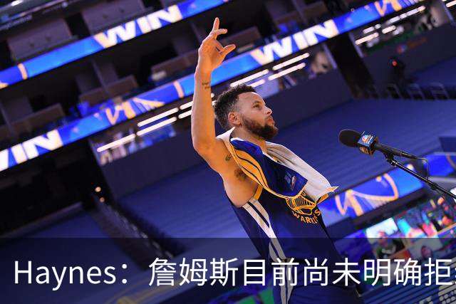 Haynes：詹姆斯目前尚未明确拒绝任何致电的球队 没给出明确答复